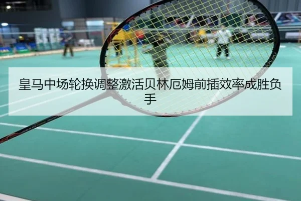 皇马中场轮换调整激活贝林厄姆前插效率成胜负手