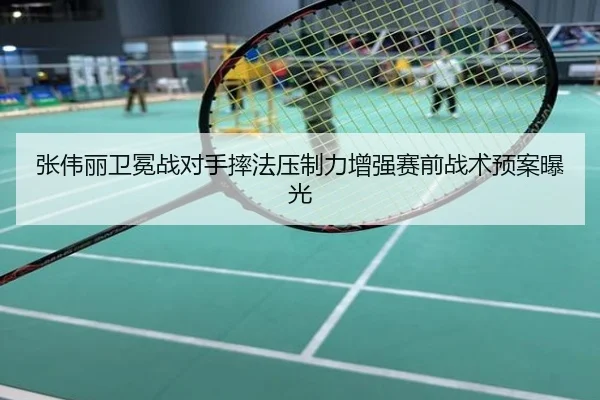 张伟丽卫冕战对手摔法压制力增强赛前战术预案曝光